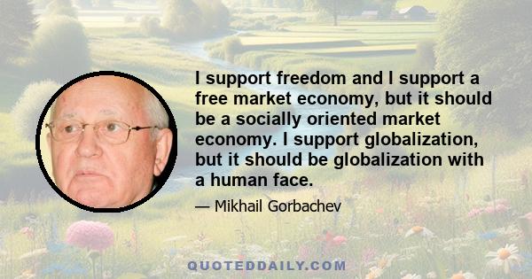 I support freedom and I support a free market economy, but it should be a socially oriented market economy. I support globalization, but it should be globalization with a human face.