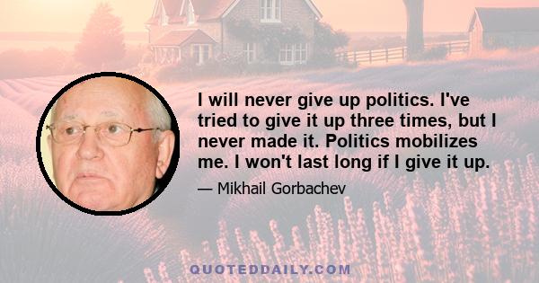 I will never give up politics. I've tried to give it up three times, but I never made it. Politics mobilizes me. I won't last long if I give it up.