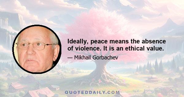 Ideally, peace means the absence of violence. It is an ethical value.