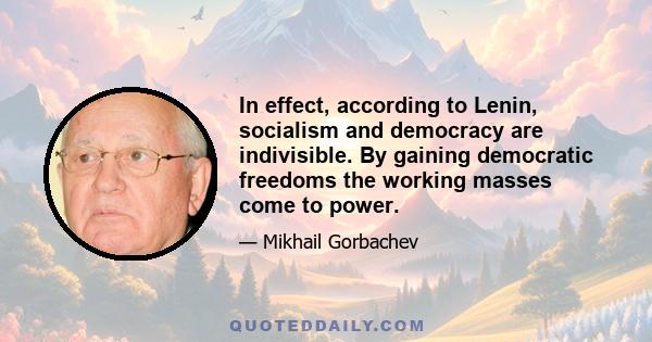 In effect, according to Lenin, socialism and democracy are indivisible. By gaining democratic freedoms the working masses come to power.