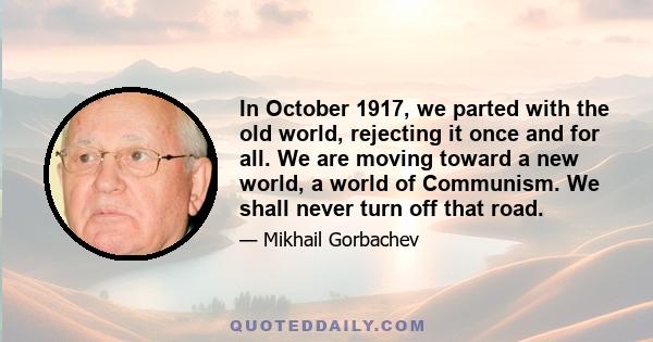 In October 1917, we parted with the old world, rejecting it once and for all. We are moving toward a new world, a world of Communism. We shall never turn off that road.