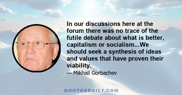 In our discussions here at the forum there was no trace of the futile debate about what is better, capitalism or socialism...We should seek a synthesis of ideas and values that have proven their viability.