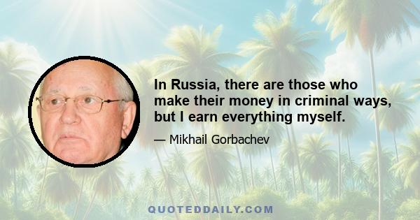 In Russia, there are those who make their money in criminal ways, but I earn everything myself.