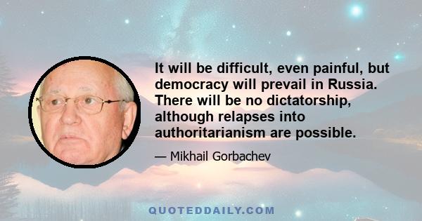 It will be difficult, even painful, but democracy will prevail in Russia. There will be no dictatorship, although relapses into authoritarianism are possible.