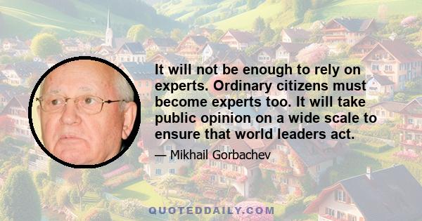 It will not be enough to rely on experts. Ordinary citizens must become experts too. It will take public opinion on a wide scale to ensure that world leaders act.