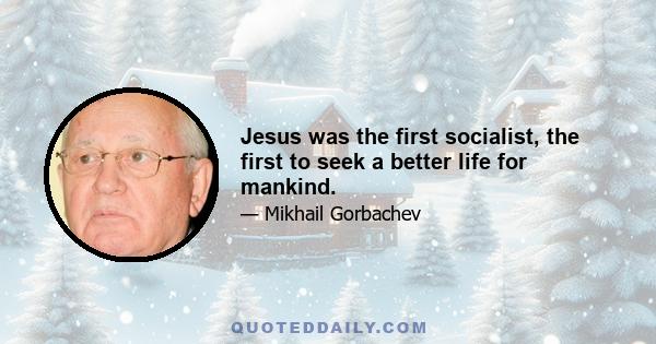 Jesus was the first socialist, the first to seek a better life for mankind.