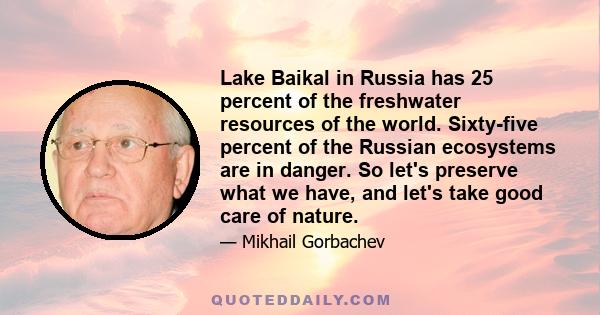 Lake Baikal in Russia has 25 percent of the freshwater resources of the world. Sixty-five percent of the Russian ecosystems are in danger. So let's preserve what we have, and let's take good care of nature.