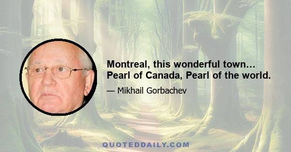 Montreal, this wonderful town… Pearl of Canada, Pearl of the world.