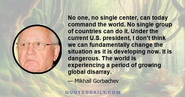 No one, no single center, can today command the world. No single group of countries can do it. Under the current U.S. president, I don't think we can fundamentally change the situation as it is developing now. It is