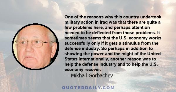 One of the reasons why this country undertook military action in Iraq was that there are quite a few problems here, and perhaps attention needed to be deflected from those problems. It sometimes seems that the U.S.