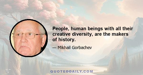 People, human beings with all their creative diversity, are the makers of history.