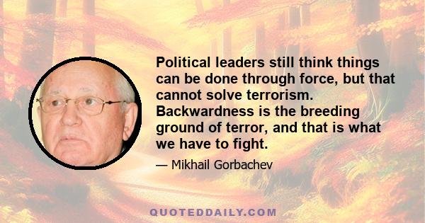 Political leaders still think things can be done through force, but that cannot solve terrorism. Backwardness is the breeding ground of terror, and that is what we have to fight.