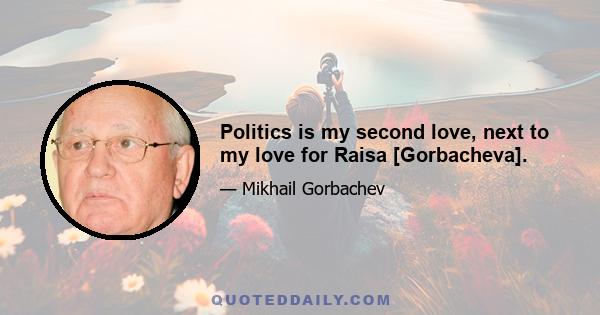 Politics is my second love, next to my love for Raisa [Gorbacheva].