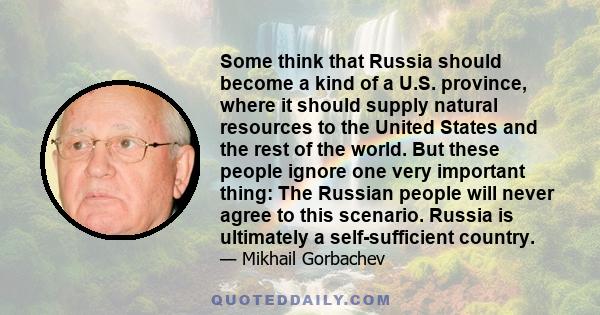 Some think that Russia should become a kind of a U.S. province, where it should supply natural resources to the United States and the rest of the world. But these people ignore one very important thing: The Russian