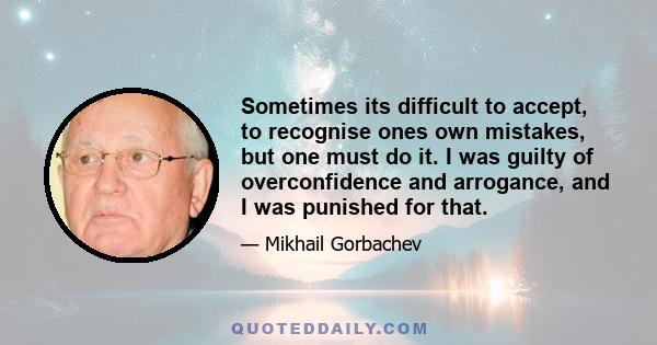 Sometimes its difficult to accept, to recognise ones own mistakes, but one must do it. I was guilty of overconfidence and arrogance, and I was punished for that.