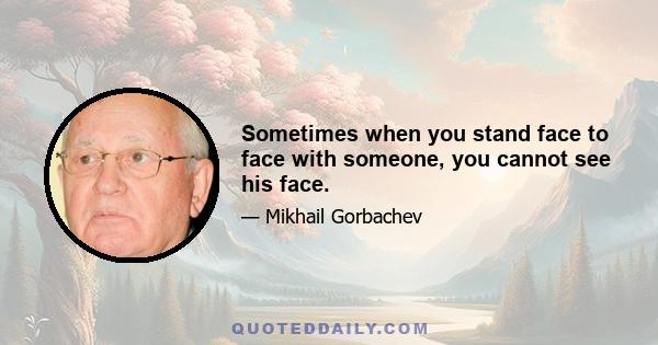 Sometimes when you stand face to face with someone, you cannot see his face.