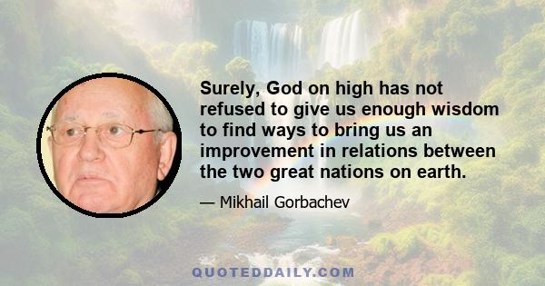 Surely, God on high has not refused to give us enough wisdom to find ways to bring us an improvement in relations between the two great nations on earth.