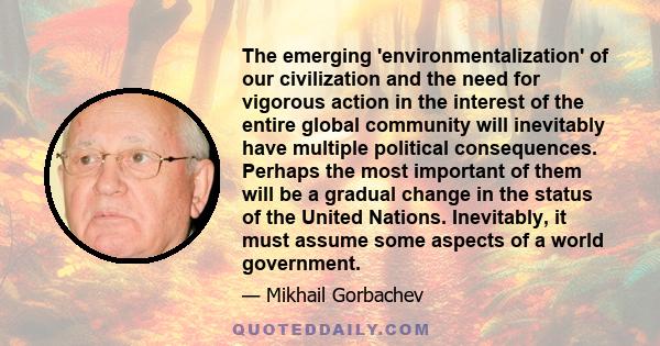 The emerging 'environmentalization' of our civilization and the need for vigorous action in the interest of the entire global community will inevitably have multiple political consequences. Perhaps the most important of 