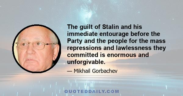 The guilt of Stalin and his immediate entourage before the Party and the people for the mass repressions and lawlessness they committed is enormous and unforgivable.