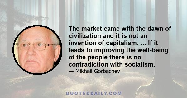 The market came with the dawn of civilization and it is not an invention of capitalism. ... If it leads to improving the well-being of the people there is no contradiction with socialism.