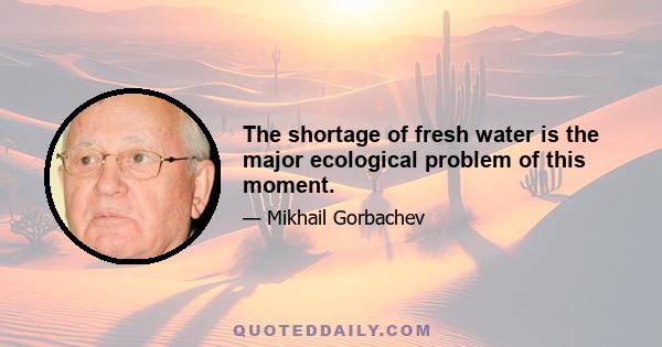 The shortage of fresh water is the major ecological problem of this moment.