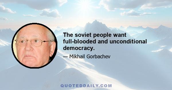 The soviet people want full-blooded and unconditional democracy.