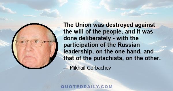 The Union was destroyed against the will of the people, and it was done deliberately - with the participation of the Russian leadership, on the one hand, and that of the putschists, on the other.