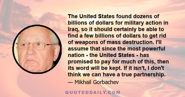 The United States found dozens of billions of dollars for military action in Iraq, so it should certainly be able to find a few billions of dollars to get rid of weapons of mass destruction. I'll assume that since the