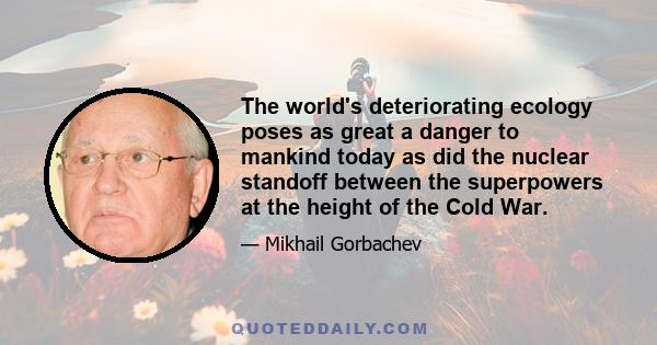 The world's deteriorating ecology poses as great a danger to mankind today as did the nuclear standoff between the superpowers at the height of the Cold War.