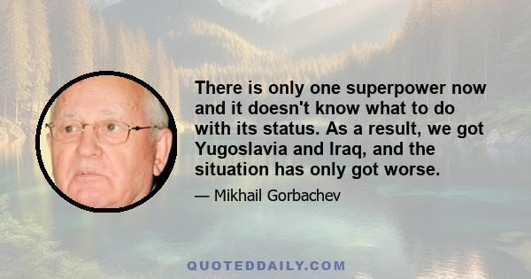 There is only one superpower now and it doesn't know what to do with its status. As a result, we got Yugoslavia and Iraq, and the situation has only got worse.
