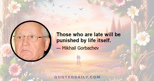 Those who are late will be punished by life itself.