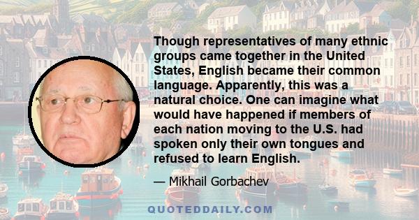 Though representatives of many ethnic groups came together in the United States, English became their common language. Apparently, this was a natural choice. One can imagine what would have happened if members of each