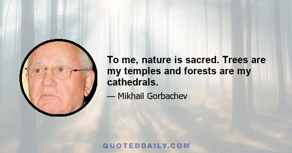 To me, nature is sacred. Trees are my temples and forests are my cathedrals.