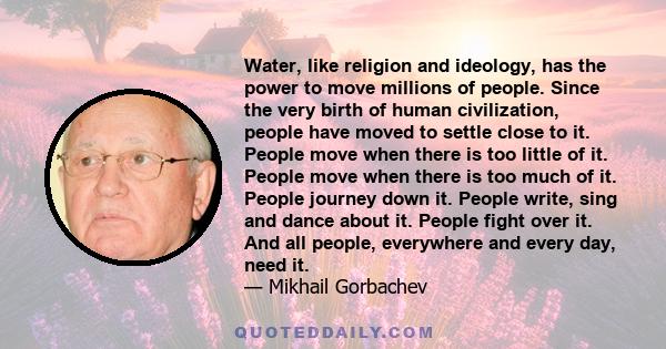 Water, like religion and ideology, has the power to move millions of people. Since the very birth of human civilization, people have moved to settle close to it. People move when there is too little of it. People move