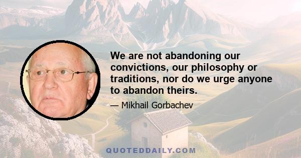 We are not abandoning our convictions, our philosophy or traditions, nor do we urge anyone to abandon theirs.