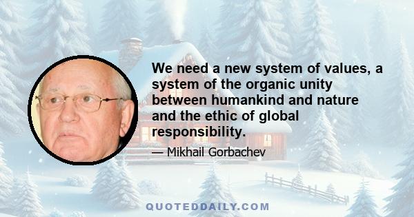 We need a new system of values, a system of the organic unity between humankind and nature and the ethic of global responsibility.