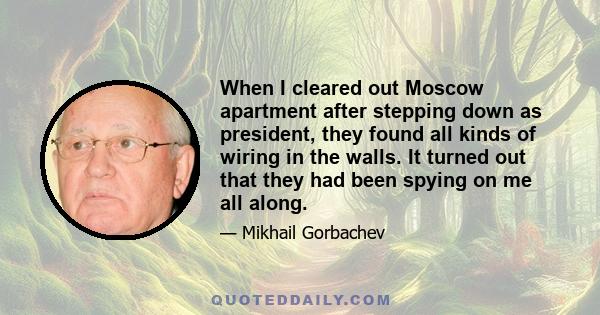 When I cleared out Moscow apartment after stepping down as president, they found all kinds of wiring in the walls. It turned out that they had been spying on me all along.