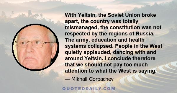 With Yeltsin, the Soviet Union broke apart, the country was totally mismanaged, the constitution was not respected by the regions of Russia. The army, education and health systems collapsed. People in the West quietly