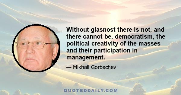 Without glasnost there is not, and there cannot be, democratism, the political creativity of the masses and their participation in management.