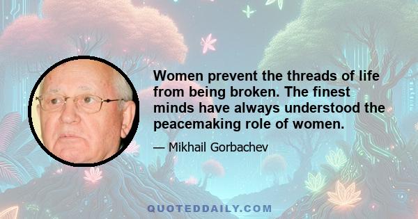 Women prevent the threads of life from being broken. The finest minds have always understood the peacemaking role of women.