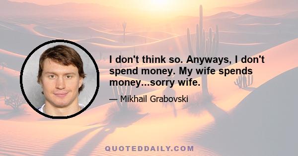 I don't think so. Anyways, I don't spend money. My wife spends money...sorry wife.