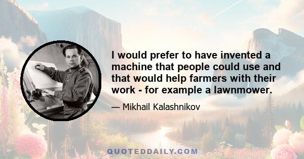 I would prefer to have invented a machine that people could use and that would help farmers with their work - for example a lawnmower.