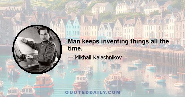 Man keeps inventing things all the time.