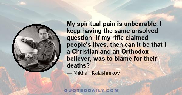 My spiritual pain is unbearable. I keep having the same unsolved question: if my rifle claimed people's lives, then can it be that I a Christian and an Orthodox believer, was to blame for their deaths?