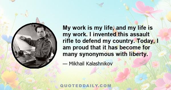 My work is my life, and my life is my work. I invented this assault rifle to defend my country. Today, I am proud that it has become for many synonymous with liberty.