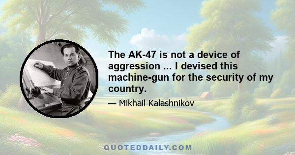 The AK-47 is not a device of aggression ... I devised this machine-gun for the security of my country.