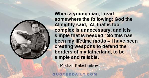 When a young man, I read somewhere the following: God the Almighty said, 'All that is too complex is unnecessary, and it is simple that is needed.' So this has been my lifetime motto – I have been creating weapons to