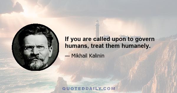 If you are called upon to govern humans, treat them humanely.