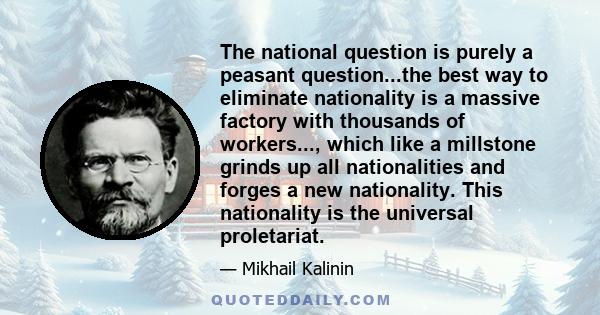 The national question is purely a peasant question...the best way to eliminate nationality is a massive factory with thousands of workers..., which like a millstone grinds up all nationalities and forges a new