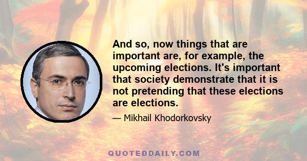 And so, now things that are important are, for example, the upcoming elections. It's important that society demonstrate that it is not pretending that these elections are elections.